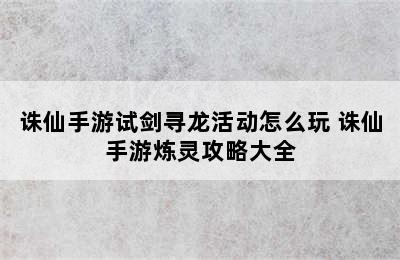 诛仙手游试剑寻龙活动怎么玩 诛仙手游炼灵攻略大全